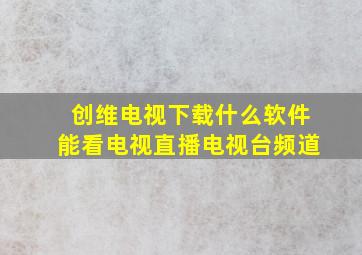 创维电视下载什么软件能看电视直播电视台频道