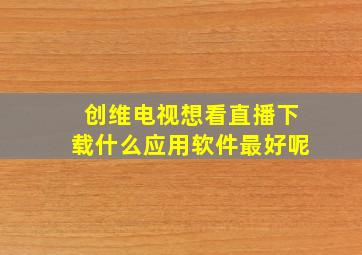 创维电视想看直播下载什么应用软件最好呢