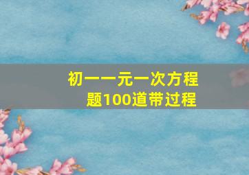 初一一元一次方程题100道带过程