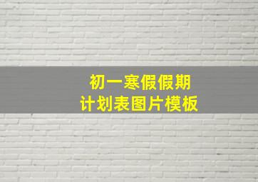 初一寒假假期计划表图片模板