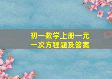 初一数学上册一元一次方程题及答案