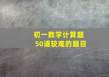 初一数学计算题50道较难的题目