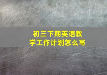 初三下期英语教学工作计划怎么写