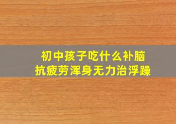 初中孩子吃什么补脑抗疲劳浑身无力治浮躁