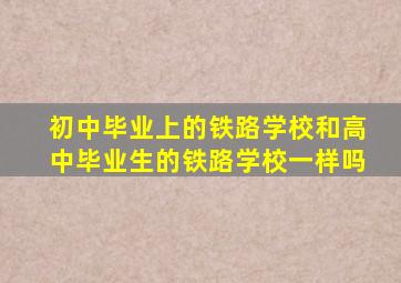 初中毕业上的铁路学校和高中毕业生的铁路学校一样吗