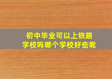 初中毕业可以上铁路学校吗哪个学校好些呢