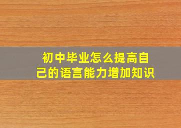 初中毕业怎么提高自己的语言能力增加知识