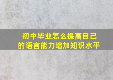 初中毕业怎么提高自己的语言能力增加知识水平