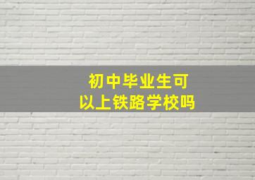 初中毕业生可以上铁路学校吗