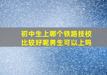 初中生上哪个铁路技校比较好呢男生可以上吗