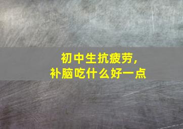 初中生抗疲劳,补脑吃什么好一点