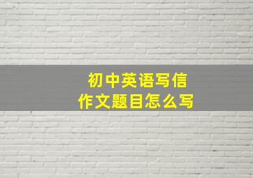 初中英语写信作文题目怎么写