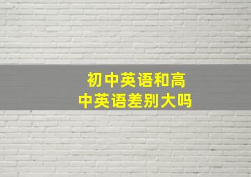 初中英语和高中英语差别大吗