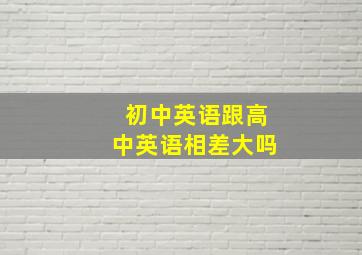 初中英语跟高中英语相差大吗