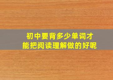 初中要背多少单词才能把阅读理解做的好呢