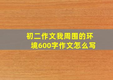 初二作文我周围的环境600字作文怎么写