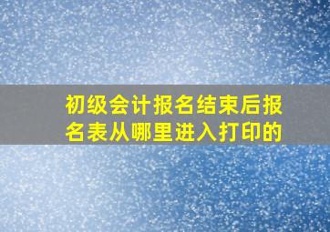 初级会计报名结束后报名表从哪里进入打印的