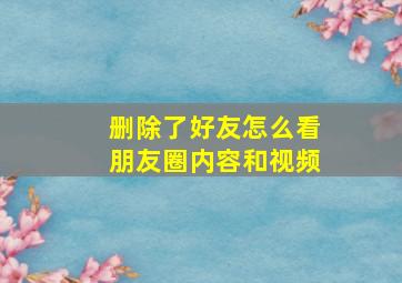 删除了好友怎么看朋友圈内容和视频