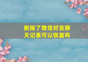 删除了微信好友聊天记录可以恢复吗