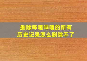 删除哔哩哔哩的所有历史记录怎么删除不了