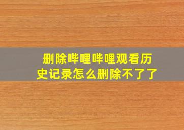 删除哔哩哔哩观看历史记录怎么删除不了了