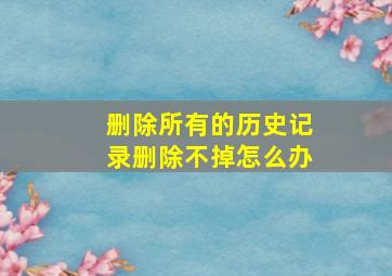 删除所有的历史记录删除不掉怎么办