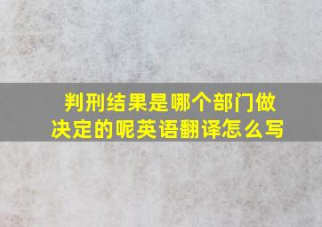 判刑结果是哪个部门做决定的呢英语翻译怎么写