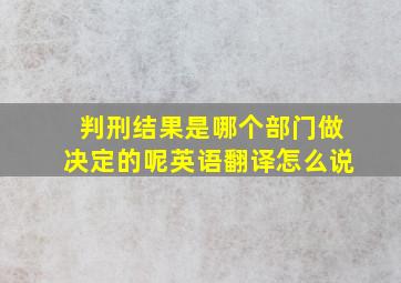 判刑结果是哪个部门做决定的呢英语翻译怎么说