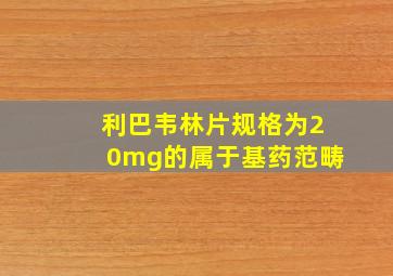 利巴韦林片规格为20mg的属于基药范畴