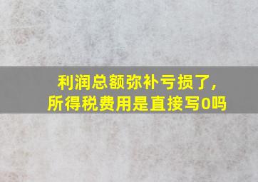 利润总额弥补亏损了,所得税费用是直接写0吗