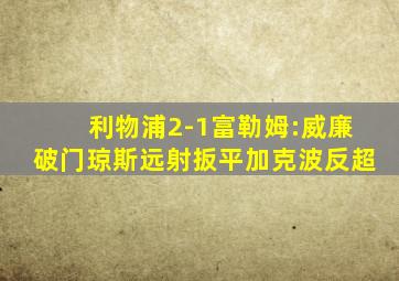 利物浦2-1富勒姆:威廉破门琼斯远射扳平加克波反超