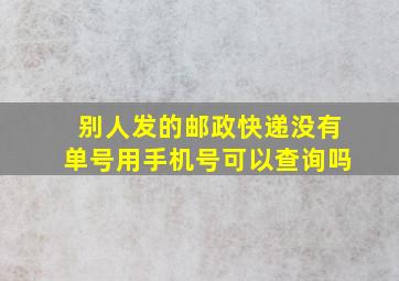 别人发的邮政快递没有单号用手机号可以查询吗