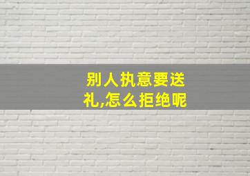 别人执意要送礼,怎么拒绝呢