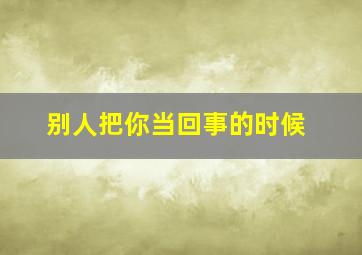 别人把你当回事的时候