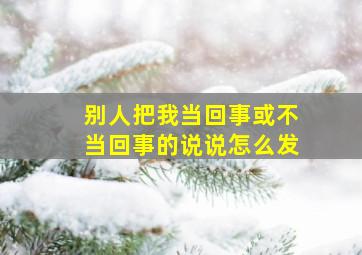 别人把我当回事或不当回事的说说怎么发