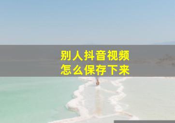 别人抖音视频怎么保存下来