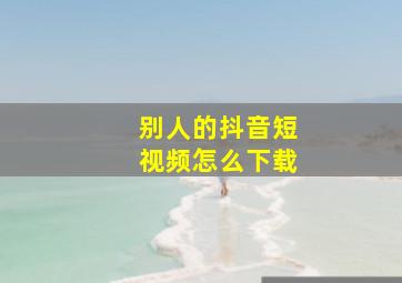 别人的抖音短视频怎么下载