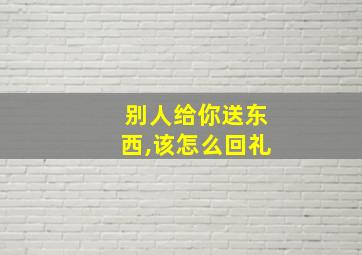 别人给你送东西,该怎么回礼