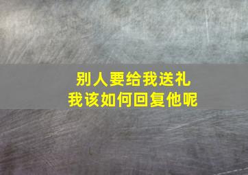 别人要给我送礼我该如何回复他呢