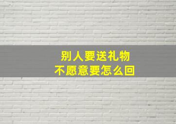 别人要送礼物不愿意要怎么回