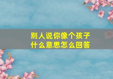 别人说你像个孩子什么意思怎么回答