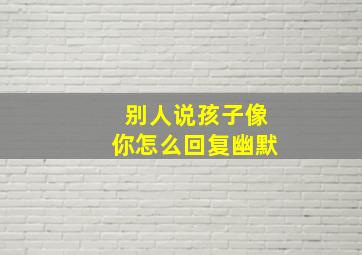 别人说孩子像你怎么回复幽默