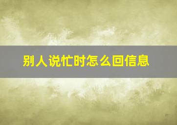 别人说忙时怎么回信息