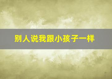 别人说我跟小孩子一样