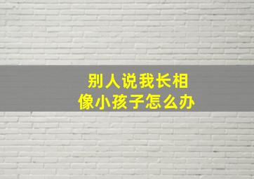 别人说我长相像小孩子怎么办