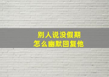 别人说没假期怎么幽默回复他