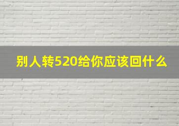 别人转520给你应该回什么