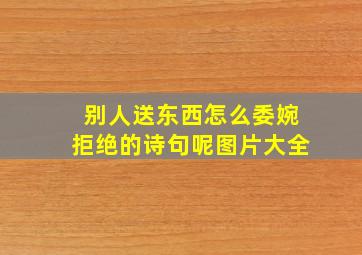 别人送东西怎么委婉拒绝的诗句呢图片大全