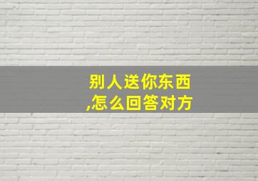 别人送你东西,怎么回答对方