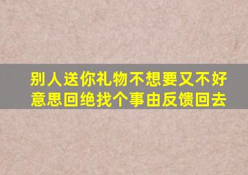 别人送你礼物不想要又不好意思回绝找个事由反馈回去